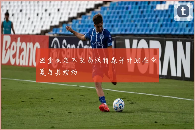 掘金决定不交易沃特森并计划在今夏与其续约