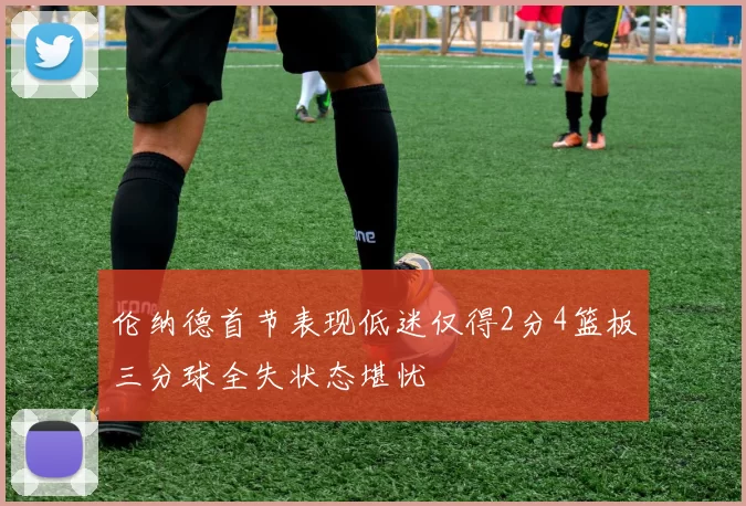 伦纳德首节表现低迷仅得2分4篮板三分球全失状态堪忧