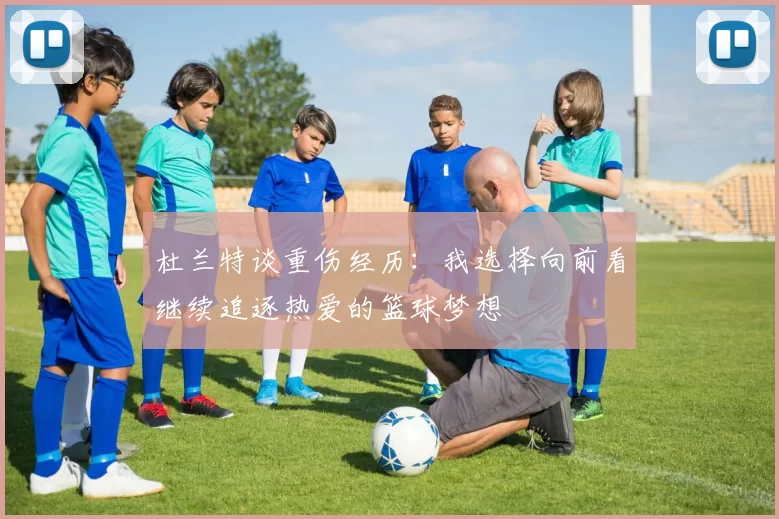 杜兰特谈重伤经历：我选择向前看继续追逐热爱的篮球梦想