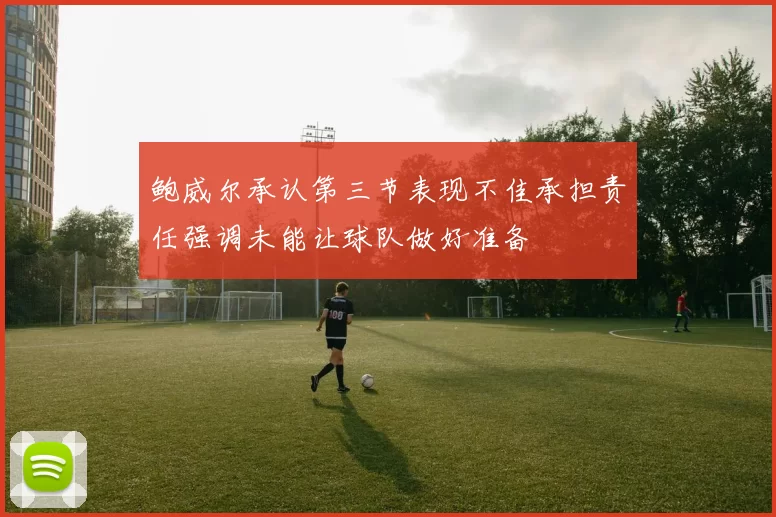 鲍威尔承认第三节表现不佳承担责任强调未能让球队做好准备