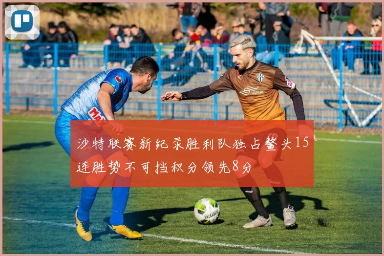 沙特联赛新纪录胜利队独占鳌头15连胜势不可挡积分领先8分
