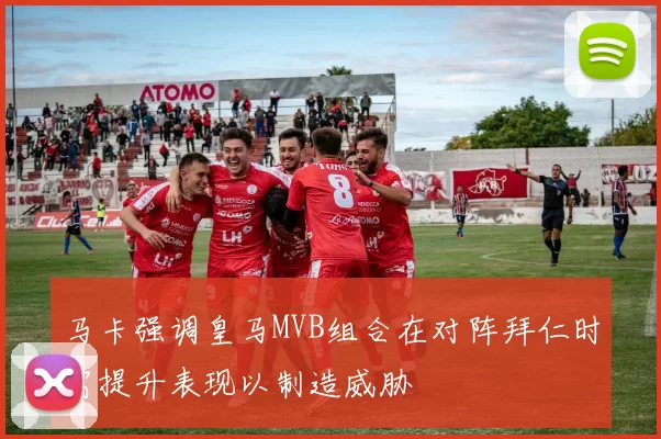 马卡强调皇马MVB组合在对阵拜仁时需提升表现以制造威胁