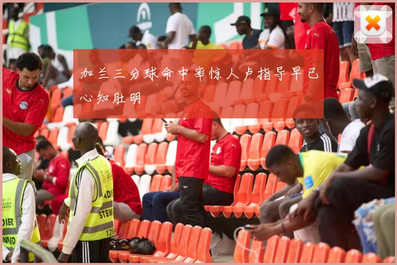加兰三分球命中率惊人卢指导早已心知肚明