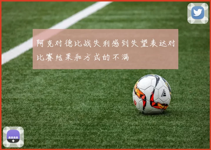 阿克对德比战失利感到失望表达对比赛结果和方式的不满