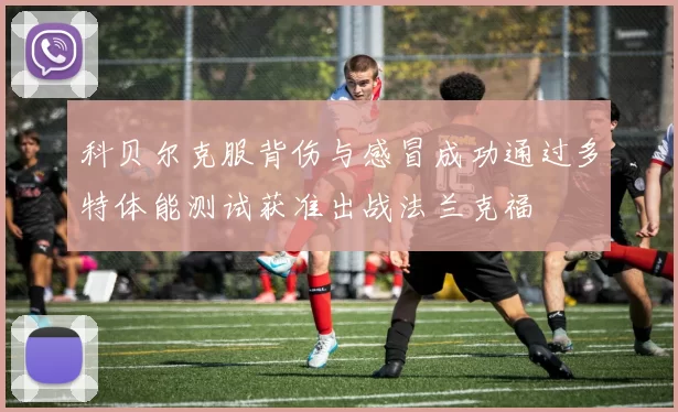 科贝尔克服背伤与感冒成功通过多特体能测试获准出战法兰克福