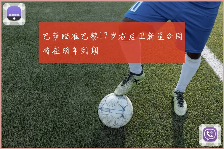 巴萨瞄准巴黎17岁右后卫新星合同将在明年到期