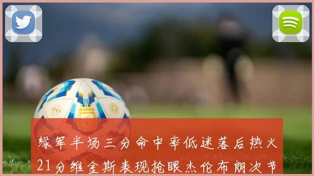 绿军半场三分命中率低迷落后热火21分维金斯表现抢眼杰伦布朗次节独得15分