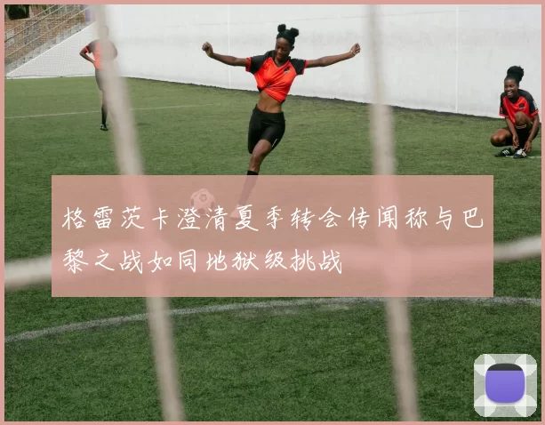 格雷茨卡澄清夏季转会传闻称与巴黎之战如同地狱级挑战