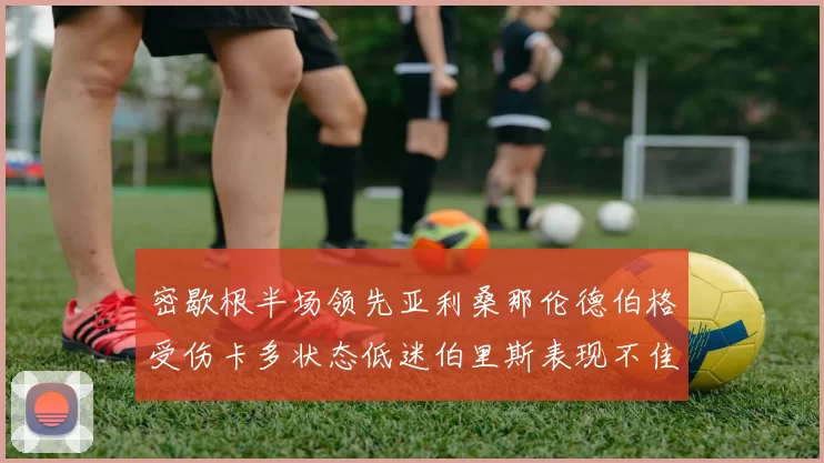 密歇根半场领先亚利桑那伦德伯格受伤卡多状态低迷伯里斯表现不佳
