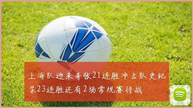 上海队迎来夸张21连胜冲击队史纪录23连胜还有2场常规赛待战