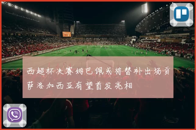 西超杯决赛姆巴佩或将替补出场贡萨洛加西亚有望首发亮相