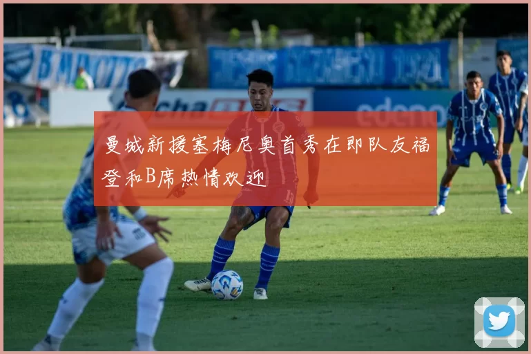 曼城新援塞梅尼奥首秀在即队友福登和B席热情欢迎