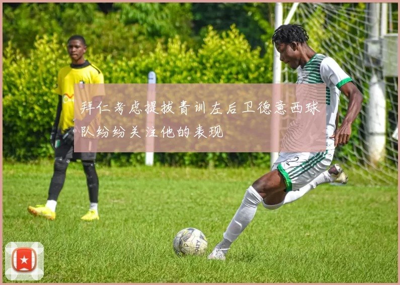 拜仁考虑提拔青训左后卫德意西球队纷纷关注他的表现
