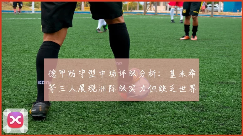 德甲防守型中场评级分析：基米希等三人展现洲际级实力但缺乏世界级球员