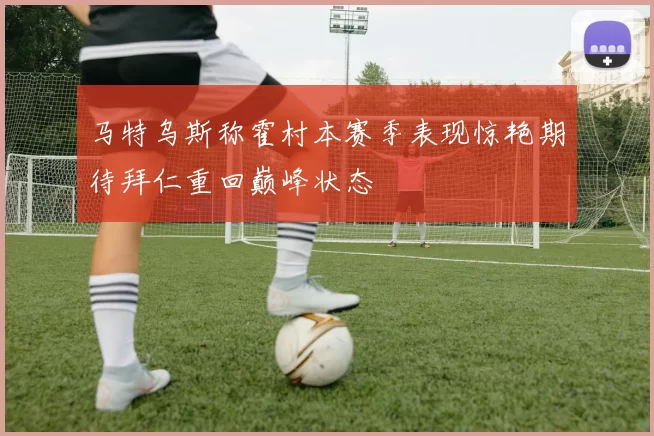 马特乌斯称霍村本赛季表现惊艳期待拜仁重回巅峰状态