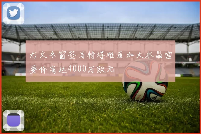 尤文冬窗签马特塔难度加大水晶宫要价高达4000万欧元