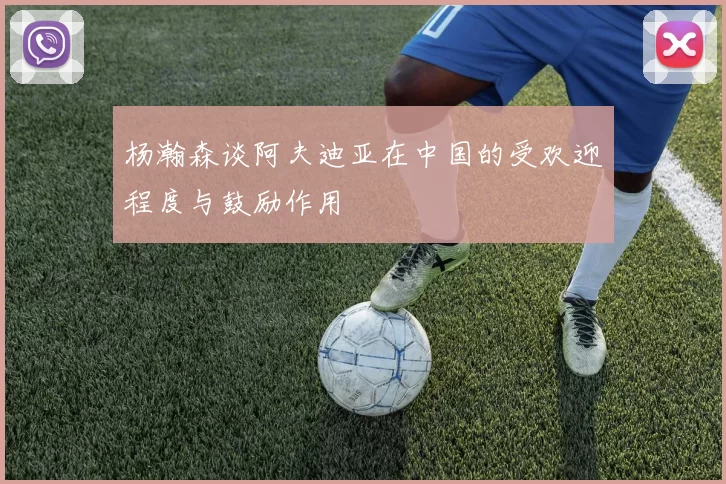 杨瀚森谈阿夫迪亚在中国的受欢迎程度与鼓励作用