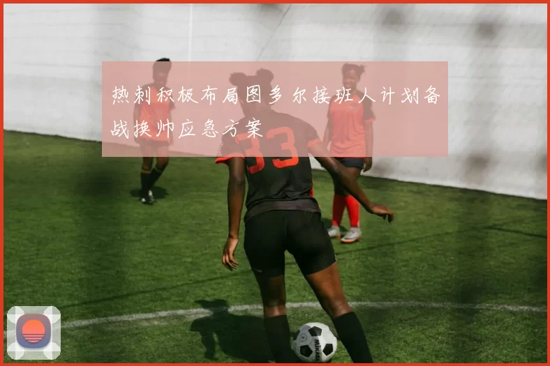 热刺积极布局图多尔接班人计划备战换帅应急方案