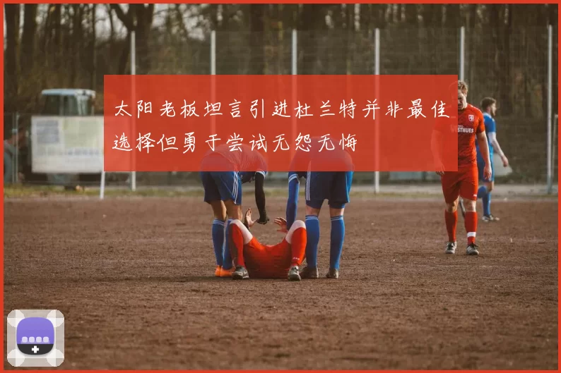 太阳老板坦言引进杜兰特并非最佳选择但勇于尝试无怨无悔