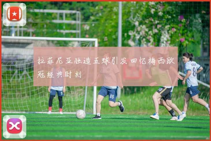 拉菲尼亚独造五球引发回忆梅西欧冠经典时刻